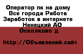 Оператор пк на дому - Все города Работа » Заработок в интернете   . Ненецкий АО,Осколково д.